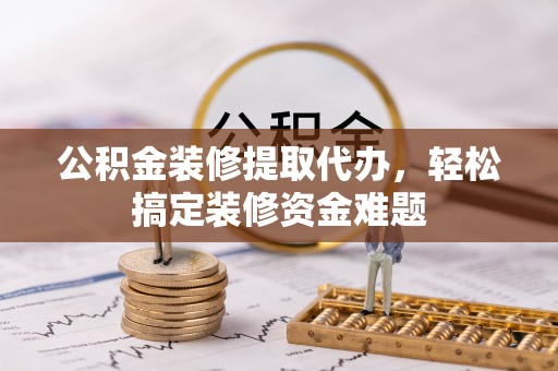 慈利公积金装修提取代办，轻松搞定装修资金难题