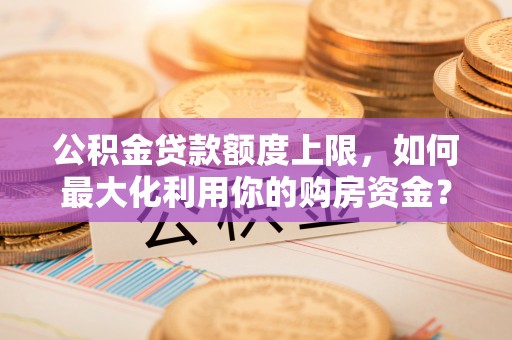 慈利公积金贷款额度上限，如何最大化利用你的购房资金？