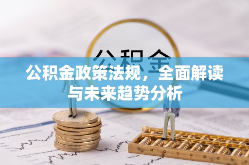 慈利公积金政策法规，全面解读与未来趋势分析
