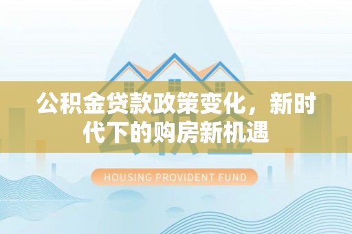 慈利公积金贷款政策变化，新时代下的购房新机遇