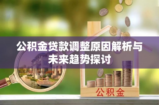 慈利公积金贷款调整原因解析与未来趋势探讨