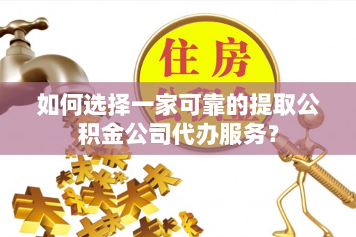 慈利如何选择一家可靠的提取公积金公司代办服务？