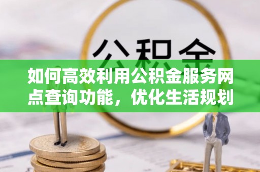 慈利如何高效利用公积金服务网点查询功能，优化生活规划