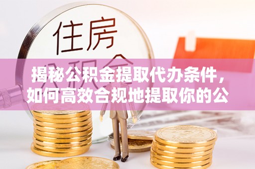 慈利揭秘公积金提取代办条件，如何高效合规地提取你的公积金
