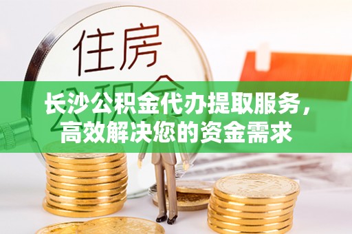 慈利长沙公积金代办提取服务，高效解决您的资金需求