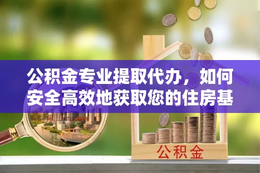 慈利公积金专业提取代办，如何安全高效地获取您的住房基金