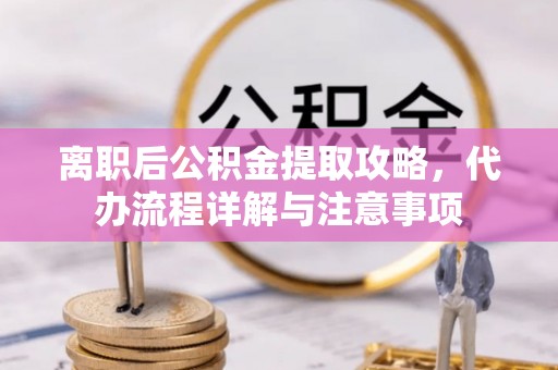 慈利离职后公积金提取攻略，代办流程详解与注意事项