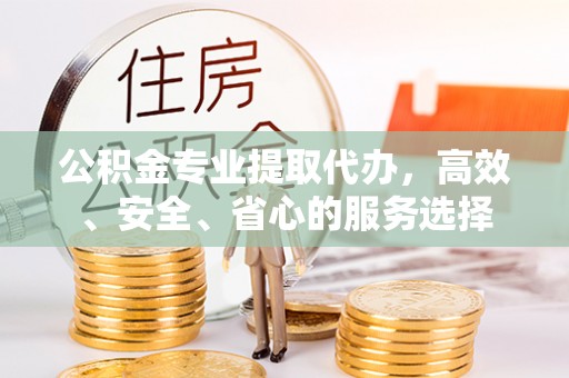 慈利公积金专业提取代办，高效、安全、省心的服务选择