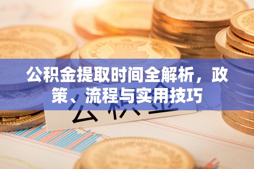 慈利公积金提取时间全解析，政策、流程与实用技巧