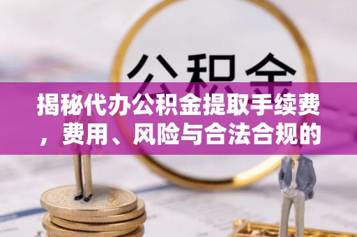 慈利揭秘代办公积金提取手续费，费用、风险与合法合规的全解析
