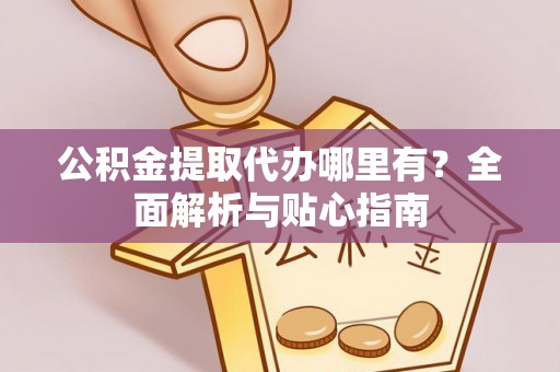 慈利公积金提取代办哪里有？全面解析与贴心指南