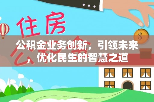 慈利公积金业务创新，引领未来，优化民生的智慧之道