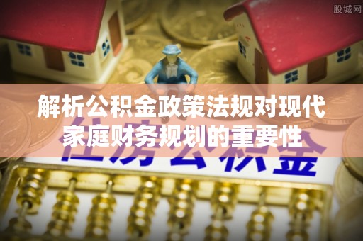 慈利解析公积金政策法规对现代家庭财务规划的重要性