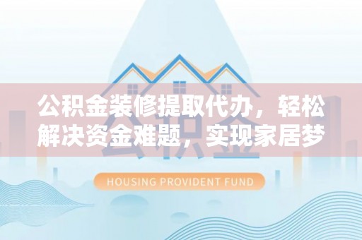 慈利公积金装修提取代办，轻松解决资金难题，实现家居梦想