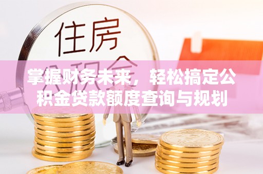 慈利掌握财务未来，轻松搞定公积金贷款额度查询与规划