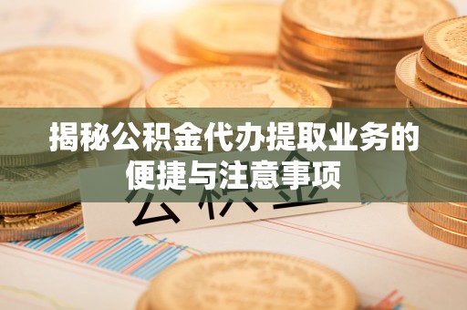 慈利揭秘公积金代办提取业务的便捷与注意事项
