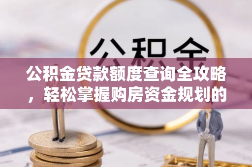 慈利公积金贷款额度查询全攻略，轻松掌握购房资金规划的关键