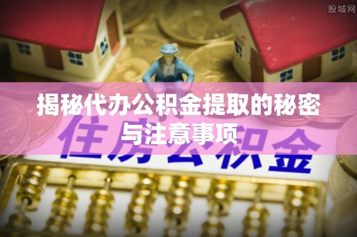 慈利揭秘代办公积金提取的秘密与注意事项