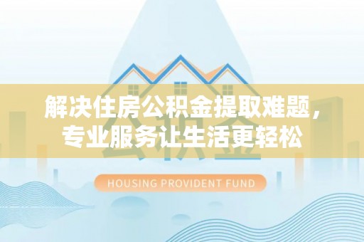 慈利解决住房公积金提取难题，专业服务让生活更轻松