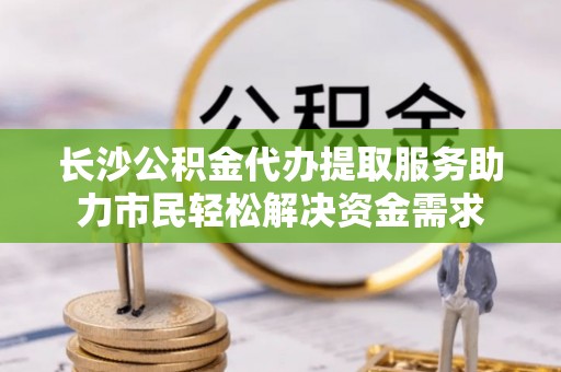 慈利长沙公积金代办提取服务助力市民轻松解决资金需求