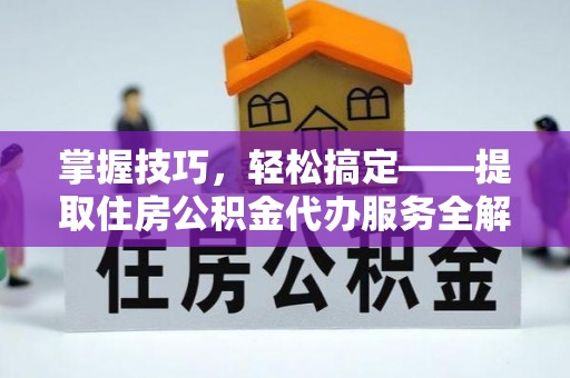 慈利掌握技巧，轻松搞定——提取住房公积金代办服务全解析