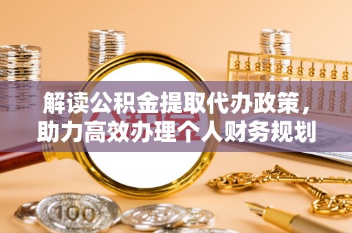 慈利解读公积金提取代办政策，助力高效办理个人财务规划