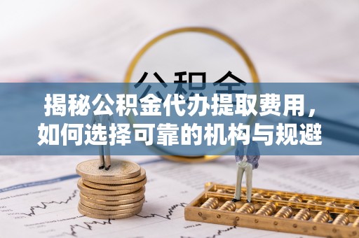 慈利揭秘公积金代办提取费用，如何选择可靠的机构与规避潜在风险
