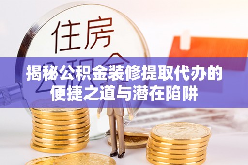 慈利揭秘公积金装修提取代办的便捷之道与潜在陷阱