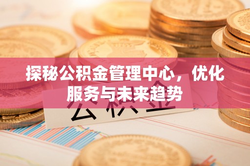 慈利探秘公积金管理中心，优化服务与未来趋势