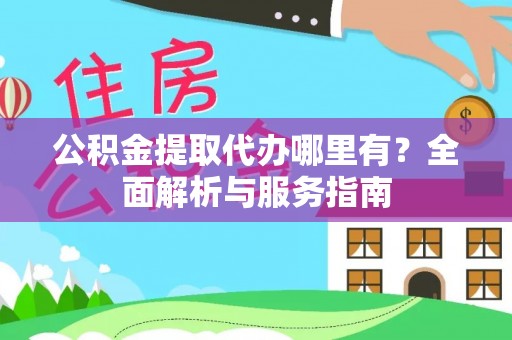 慈利公积金提取代办哪里有？全面解析与服务指南