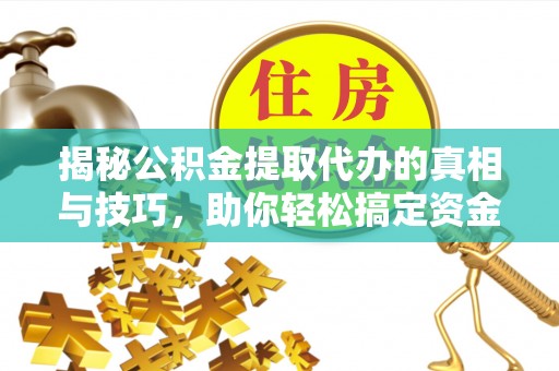 慈利揭秘公积金提取代办的真相与技巧，助你轻松搞定资金流动问题