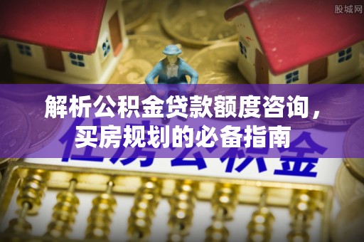 慈利解析公积金贷款额度咨询，买房规划的必备指南