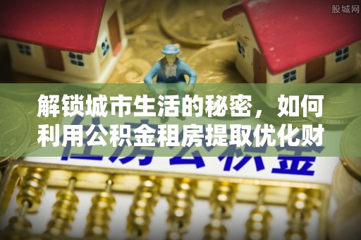慈利解锁城市生活的秘密，如何利用公积金租房提取优化财务规划