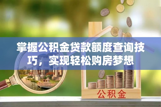 慈利掌握公积金贷款额度查询技巧，实现轻松购房梦想