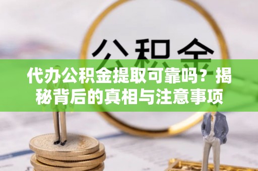 慈利代办公积金提取可靠吗？揭秘背后的真相与注意事项