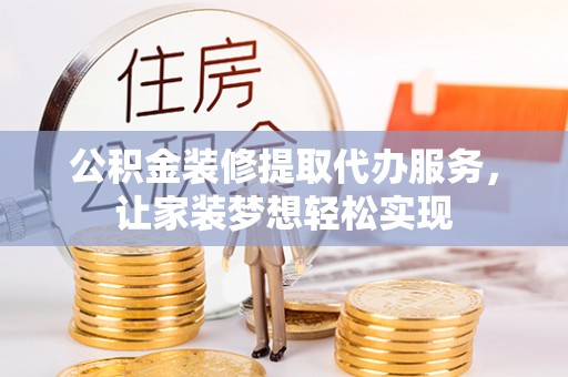 慈利公积金装修提取代办服务，让家装梦想轻松实现
