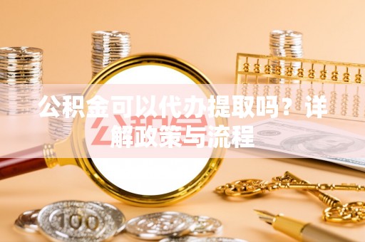 慈利公积金可以代办提取吗？详解政策与流程