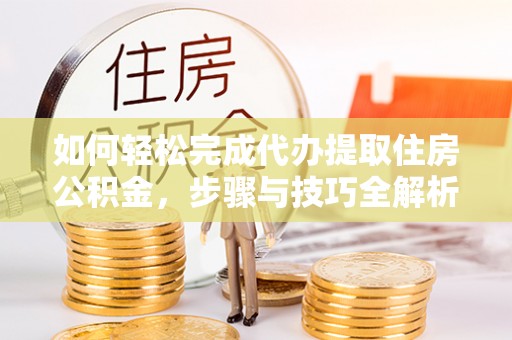 慈利如何轻松完成代办提取住房公积金，步骤与技巧全解析