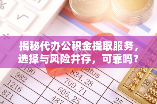 慈利揭秘代办公积金提取服务，选择与风险并存，可靠吗？