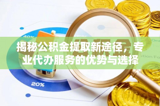 慈利揭秘公积金提取新途径，专业代办服务的优势与选择