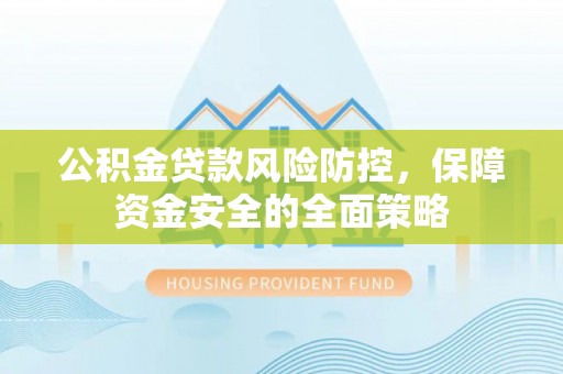 慈利公积金贷款风险防控，保障资金安全的全面策略