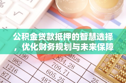 慈利公积金贷款抵押的智慧选择，优化财务规划与未来保障
