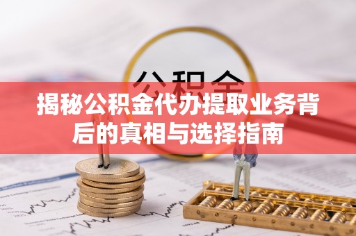 慈利揭秘公积金代办提取业务背后的真相与选择指南
