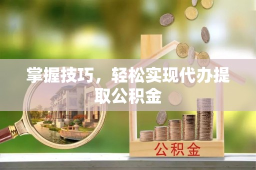 慈利掌握技巧，轻松实现代办提取公积金