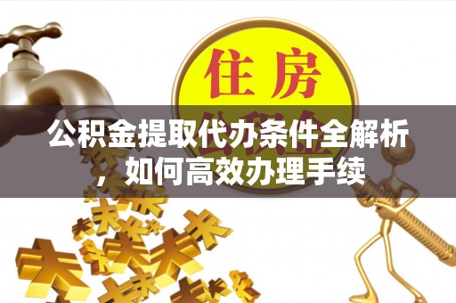 慈利公积金提取代办条件全解析，如何高效办理手续