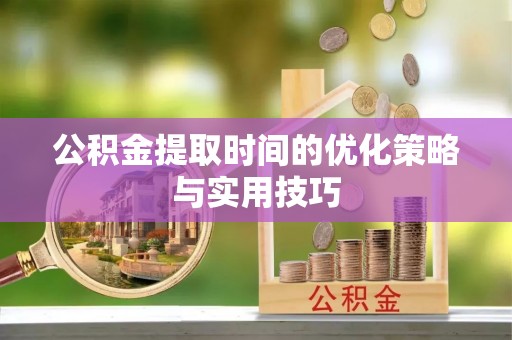慈利公积金提取时间的优化策略与实用技巧