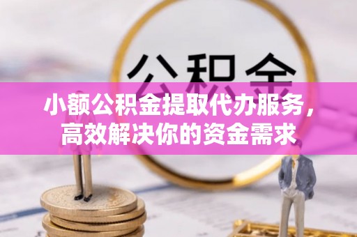 慈利小额公积金提取代办服务，高效解决你的资金需求