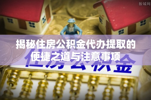 慈利揭秘住房公积金代办提取的便捷之道与注意事项