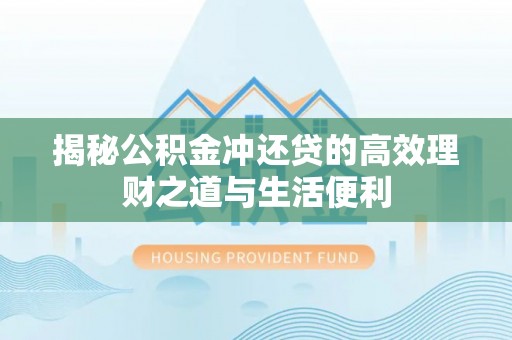 慈利揭秘公积金冲还贷的高效理财之道与生活便利