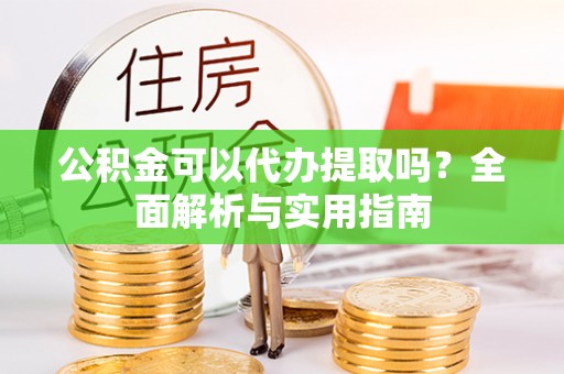 慈利公积金可以代办提取吗？全面解析与实用指南